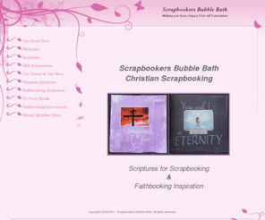 legacybooking.info: Scrapbookers Bubble Bath Faithbooking, Legacybooking, and Scriptures for Scrapbooking - Scrapbookers Bubble Bath
Helping you leave a legacy Unto All Generations through Faithbooking, Legacybooking, Christian scrapbooking, and Scriptures for Scrapbooking
