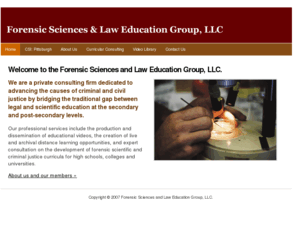 fsleg.com: The Forensic Sciences and Law Education Group, LLC.
The Forensic Sciences and Law Education Group, LLC. is a private consulting firm dedicated to advancing the causes of criminal and civil justice at the secondary and post-secondary levels.