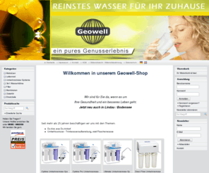 geowell.org: Geowell - Schlafen Sie sich gesund !
Willkommen in unserem Geowell-Shop
  
  
  
 Wir sind für Sie da, wenn es um
 Ihre Gesundheit und ein besseres Leben geht. 
 Jetzt neu auch in Lindau / Bodensee
  
  
   Seit mehr als 25 Jahren beschäftigen wir uns mit den Themen:
  Du bist, was Du trinkst! Umkehrosmose - Trinkwasseraufbereitung, statt Flaschenwasse 