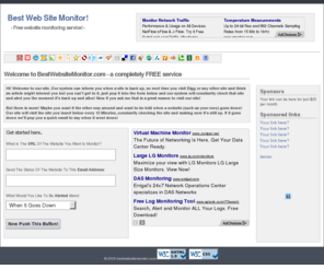 bestwebsitemonitor.com: Website monitor, website monitoring, website monitoring tool, website monitoring service
Our system can inform you when a site is back up, or even if your site is down! so next time you visit Digg or any other site and think an article might intrest you but you can't get to it, just pop it into the form below and our system will constantly check that site and alert you the moment it's back up and alive!