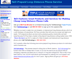 tel3-prepaid.com: Tel3 Advantage - Quality Prepaid Long Distance Products
Save money on Long Distance with Tel3 Advantage, Tel3 Mobile or Tel3 Business Plan. Use with any existing home, business or moble phone without changing companies and save up to 80% on long distance calls.