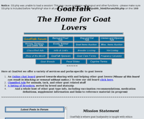 goattalk.com: GoatTalk - the Goaty Place to be
Welcome to the newest Goat Community.  Come share your stories, ask for health care tips and meet Goaty people on our online board, advertise you latest batch of kids, and list your breeding farm with the top of the line breeders.