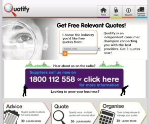 quotify.com.au: Welcome | Quotify.com.au
Quotify.com.au is a free service to help consumers find free quotes on a variety of service providers. It's also a performance-based profiler which helps service providers with high-performing leads.
