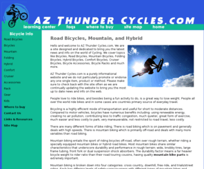 azthundercycles.com: Road Bicycles
Road Bicycles - Hello and welcome to AZ Thunder Cycles.com. We are a site designed and dedicated to bring you the latest news and info on the world of Cycling. We cover topics like Bicycles, Road Bicycles, Mountain Bicycles, Folding Bicycles, Hybrid Bicycles, Comfort Bicycles, Cruiser Bicycles, Bicycle Accessories, Bicycle Racks and much more.