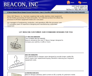 beaconmetals.com: Beacon, Inc. - The Company With the Stainless Reputation - Meat Processing Equipment Bacon Hangers
 Since 1947 Beacon, Inc. has been supplying high quality stainless steel equipment for the further processing of meat and poultry. Our extensive product line allows the processor to fill their equipment needs all in one place. 