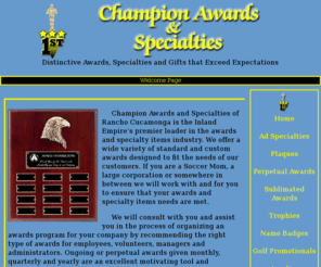 champawards.com: Champion Awards and Specialties of Rancho Cucamonga California 91730
Champion Awards & Specialties in Rancho Cucamonga is the Inland Empires premier award and trophy company. We offer an extremely wide range of trophies, awards, plaques and specialty items. Mechanical and laser engraving on metal, crystal, glass, plastic and many other types of surfaces are all done in-house for rapid turnaround time for our valued customers.