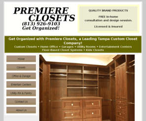 premiereclosets.com: Tampa Custom Closets | Premiere Closets | (813) 926-9103 | Tampa, FL
Looking for custom closets in Tampa, Florida or a Tampa custom closet designer?  Premiere Closets is the best walk in closet designer in the Tampa Bay area and can maximize your closet storage in a inexpensive and affordable way.  Contact Premier Closets today for a free quote regarding your new luxury custom closets in Tampa, FL