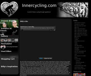 innercycling.info: Innercycling.com
Innercycling with Billy Garcia where you can get Indoor Cycling Information with Education, Music and Videos. We sell Schwinn stationary Bikes, Parts and lots more.