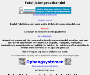 fotolijstengroothandel.com: fotolijstengroothandel com Online shop voor fotolijsten fotokaders ophangsystemen
Fotolijstengroothandel grootste online E-shop voor fotokaders en fotolijsten op maat fotolijst houtenfotolijsten aluminium fotolijsten 
fotolijstje wisselijstje wissellijst passepartout op maat opspanen print