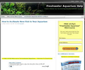 freshwateraquariumhelp.com: Freshwater Aquarium Tips
How to setup your freshwater tank properly. How to maintain quality conditions in your freshwater aquarium. How to easily cure any sick freshwater fish. How to keep your freshwater fish interested in the environment around them.