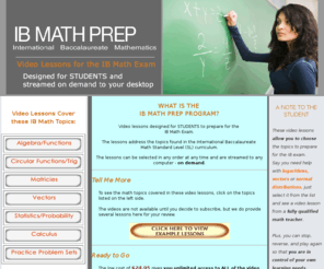 ibmathprep.org: International Baccalaureate Math Standard Level Exam
International Baccalaureate Math Standard Level Exam. IB Math Prep covers the topics on this exam with 75 video lessons. Videos are streamed to you on demand.