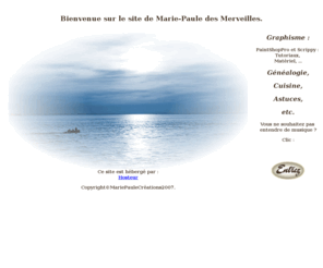 marie-paule-des-merveilles.net: Marie-Paule des Merveilles Accueil
Graphisme : Tutoriaux et astuces pour PaintShop Pro et Scrippy.
Papeterie : Tags, Papiers pour Outlook express Signatures
Trucs Astuces Genealogie Cuisine.