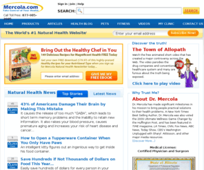 mercola.biz: Natural Health Information Articles and Health Newsletter by Dr. Joseph Mercola
Great source of health articles, optimal wellness products, and free natural health newsletter of top medical news by Dr. Joseph Mercola