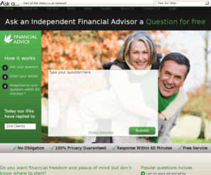 fsa.org.uk: Financial Advice - Ask a Financial Question for free
Your questions answered FREE by a UK Financial Advisor in under 30 minutes with no obligation. Financial Advice offers you direct access to great Independent Financial Advisors totally free of charge.