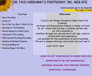 positivewayinc.com: PositiveWay, Inc.-Home Page, Dr. Faye Hardaway, Author, Speaker, Spiritual Psychologist
Incredible information on Fibroid Tumors Healed Naturally, How To Get Your Boss To Work For You, Spiritual Counseling, Success Coaching...