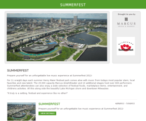 mkesummerfest.com: Milwaukee Hotel Packages
Prepare yourself for an unforgettable live music experience with Summerfest 2011 and one of Milwaukee's top hotel packages. View top Milwaukee hotel packages, specials and discounts some of which include special rates, ticket packages, early check-in and other benefits.