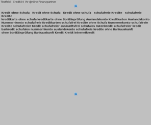www-schufafreie-kredite.de: Kredit ohne Schufa | schufafreie Kredite | Barauszahlung | Kreditkarte ohne Schufa | Kredit ohne Schufa | schufafreie Abwicklung |
Kredtit ohne Schufa ,wir sind spezialisiert auf die Vermittlung von schufafreien Krediten, mit Sofortentscheid, 

Abwicklung auf dem Postweg, kein Vertreterbesuch, schufafreie Abwicklung.