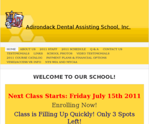 adirondackschool.com: Adirondack Dental Assisting School, Inc. - WELCOME TO OUR SCHOOL!
 Next Class Starts: Friday July 15th 2011Enrolling Now!Ten Week Course Call To Schedule An Interview And Reserve Your Spot Today! Enrollment is on a first come first serve basis.  When the session is full, interested students can be placed on a waiting lis