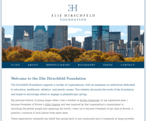 hirschfeldfoundation.com: Elie Hirschfeld Foundation
The Elie Hirschfeld Foundation sees philanthropy as the voluntary promotion of human welfare. Whether by donating time to a local hospital or donating money towards education, giving back to the community and to the world at-large provides societal as well as personal enrichment. 