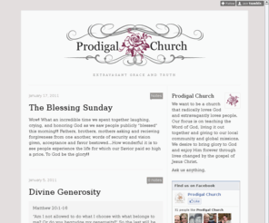 prodigalchurch.org: Prodigal Church
We want to be a church that radically loves God and extravagantly loves people. Our focus is on teaching the Word of God, living it out together and giving to our local community and global missions....