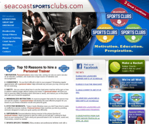 seacoastsportsclubs.com: Welcome to the Seacoast Sports Clubs - Motivation, Education, Perspiration
The Seacoast Sports Clubs are your connection to a healthier, happier you. We offer programs to suit all types of people, from the young to the young at heart. The Seacoast Sports Clubs are a multi-generational health and fitness facility. We are committed to providing quality service and expert instruction in a positive, non-intimidating atmosphere.