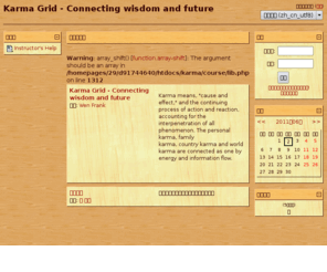 karmagrid.com: Karma Grid - Connecting wisdom and future
Karma means, "cause and effect," and the continuing
                process of action and reaction, accounting for the
                interpenetration of all phenomenon. The personal karma, family
                karma, country karma and world karma are connected as one by
                energy and information flow.
                
                
