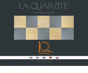 quarzite.com: La Quarzite Srl. Import - Export of Natural Stone Products
Processing and trade of quartzite and ornamental stones from all over the World, обработка и сбыт кварцита и орнаментального камня из всех стран мира, lavorazione e commercio di quarziti e di pietre ornamentali da tutto il Mondo, travail et commerce de quartzites et de pierres ornementales du Monde entier, Verarbeitung und Handel von Quarziten und Ziersteinen aus der ganzen Welt