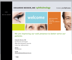 eduardobesser.com: Eduardo Besser, MD | Ophthalmologist of Los Angeles
Board-certified comprehensive ophthalmologist specializes in medicine and surgery of the eye. Cataract surgery, LASIK, pterygium (growth on the eye), glaucoma and macular degeneration are among his areas of expertise.