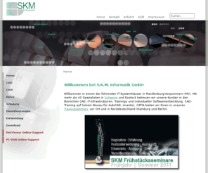 skm-informatik.com: S.K.M. Informatik GmbH - Home
SKM Informatik - Mit mehr als 40 Spezialisten in Schwerin und Rostock planen und realisieren wir gemeinsam mit Ihnen effiziente IT-Lösungen in den Bereichen CAD, Netzwerke, Training und individueller Softwareentwicklung.