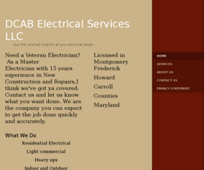 dcabelectricalservices.com: DCAB Electrical Services LLC - Home
Need a Veteran Electrician? As a Master Electrician with 15 years experience in New Construction and Repairs,I think we've got ya covered. Contact us and let us know what you want done. We are the company you can expect to get the job done quickly and accu