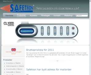 safetron.com: Safetron AB, specialisten på elektriska lås! - Välkommen.
Safetron i Kil AB, Specialisten på elektriska lås!, Safetrons bilxtsnabba ellås, Alla sorters elektriska lås från Safetron, låskolv, låshus, lås, utomhuslås, utelås, lås för utomhusbruk, dörrlås, panikreglar, motorlås från Safetron i Kil AB, Se Safetrons eget hakregellås, magnet, minimagneter, standardmagneter, elekromagnetiska lås, solenoidlås, skåplås, transformatorer, transformator, låstillbehör, elslutbleck, elektriska slutbleck, grindlås, låsgrossist, monteringsstolpar, låskonsoler, Värmland, Wermland, Kils kommun, Kil. VD Frank Vannemyr.