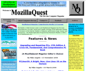 mozillaquest.net: MozillaQuest Magazine Front Page. Great, Informative Articles & Info About Computer Software, Hardware, Linux, Windows, Netscape, Mozilla, browsers, dual boot download, tutorial, install help, open source, & lots more.
Online Computer Magazine & Archives. MozillaQuest Magazine shows you how-to-use your PC software & hardware, MozillaQuest articles & information help you get lots of bang for the bucks you spend on your computer system and software. Lots of links. For novice to expert.