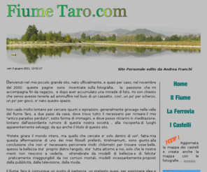 fiumetaro.com: Home
Sito dedicato  al Fiume Taro incentrato principalmente sulla fotografia naturalistica (Paesaggio, Flora, Fauna) ed altri aspetti della Val Taro come la Ferrovia Pontremolese ed i Castelli del Parmense