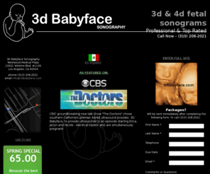 3dbabyface.com: Welcome to 3D Babyface Sonograpy
Welcome to 3D Babyface, Southern California's Premier 3D/4D Fetal Sonogram Practice.  All technicians are RDMS certified.  Centrally located in Westwood, our beautiful,  spa-like atmosphere features state of the art equipment and is open Monday through Saturday.  Put yourself in our capable hands.