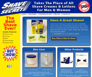 shavesecret.com: Shave Secret shaving oil provides the most comfortable, smooth shave ever!
Shave Secret shaving oil provides the most comfortable, smooth shave ever! Shave Secret takes the place of all shaving creams, soaps, gels, powders, after shave and moisturizing lotions for men and women of all ethnic backgrounds. Great for Travel!