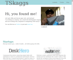 timskaggs.net: Tim Skaggs dot net | Web Design | Front-end | Startups | Bloomington | Indiana
Social Media lover who lives in Bloomington, IN. Connecting people with the newest of web applications is what I do.