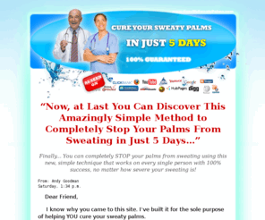 curemysweatypalms.com: Cure My Sweaty Palms - You CAN cure your sweaty palms
Cure My Sweaty Palms is a unique and proven to work home treatment for getting rid of sweaty palms without any side effects in just 5 days.