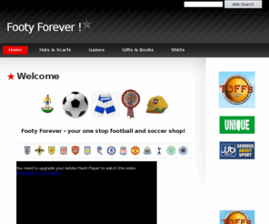 footyforever.com: Home - Footy Forever !
At FOOTYFOREVER.COM you'll find a wide variety of football memorabilia for a wide range of clubs.  From shirts, kits, jerseys, t-shirts, hats, scarfs, books, DVD and games to keyrings and bedlinen  -  just about everything for your football and soccer world.
Nice one cyril !  