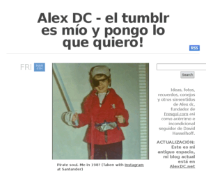 alexdc.es: Alex DC - el tumblr es mío y pongo lo que quiero!
Ideas, fotos, recuerdos, conejos y otros sinsentidos de Alex dc, fundador de Fresqui.com así como acérrimo e incondicional seguidor de David Hasselhoff. ACTUALIZACIÓN: Este es mi antiguo espacio, mi...