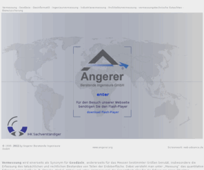 angerer.org: Angerer Beratende Ingenieure GmbH - Regensburg - Vermessung - Geodäsie - Geoinformatik - Ingenieurvermessung - Industrievermessung - Einmessbescheinigung - Sockelkontrolle
Angerer Beratende Ingenieure GmbH mit den Fachbereichen Vermessung, Geodäsie, Geoinformatik, Ingenieurvermessung, Industrievermessung, Einmessbescheinigung, Sockelkontrolle, Sachverständiger, Ortung, 3D-Laserscanning, Architekturvermessung, Archäologievermessung, Denkmalschutzvermessung, Beweissicherung, Bodenebenheitskontrolle, DIN 18202, DIN 15815, TR 34, DINmeter, Gutachten, GIS, FM, Monitoring, Messsysteme, Fahrdynamische Messungen in Regensburg, München, Mainz