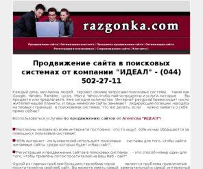 razgonka.com: Продвижение сайтов, раскрутка сайта. Продвижение сайтов в поисковых системах
Раскрутка сайта от рекламного агентства ИДЕАЛ - это 100% гарантия качества. Оплата производится за результат. Услуги контекстной рекламы и продвижение сайтов в поисковых системах.