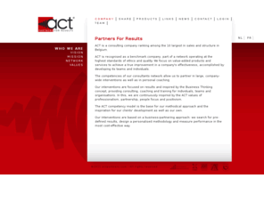 actpartners.com: ACT Partners For Results - Who we are
ACT is recognised as a benchmark company in the training, coaching and consultancy field. As part of an international network, operating at the highest standards of ethics and quality, we focus on value-added products and services to achieve a true improvement in personal, leadership and team effectiveness. Both individual and team coaching are used in order to accomplished this development.