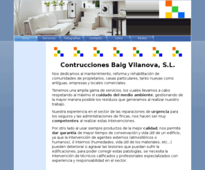 construccionesbaig.com: Inicio - Construcciones Baig Vilanova, s.l.
Empresa de construcción, rehabilitación, reformas y manteniemiento de edificios, locales, viviendas, comunidades, con años de experiencia en el sector de los seguros y rehabilitación.