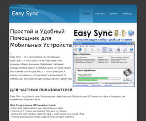 easy-sync.ru: Easy Sync - Удобная синхронизация и резервное копирование файлов, документов и карт памяти мобильных устройств с компьютером
Программа для автоматической синхронизации, перемещения и резервного копирования любого количества папок и файлов между мобильным устройством на базе Windows Mobile и компьютером.