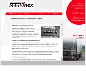 combinex.eu: Internationaal transportbedrijf Combinex BV | Combinex
Wij regelen uw transport over de weg  door geheel Europa met huiftrailers, tautliners, koel/vriestrailers, containers, etc. Het maakt niet uit of het gaat om 1 pallet per maand of dagelijks 30 vrachten. Ook kunnen wij de op- en overslag van uw goederen regelen. 