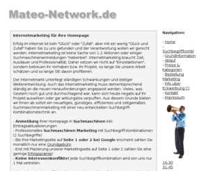 mateo-network.de: Damit Sie besser gefunden werden!   Suchmaschinenanmeldung   Suchbegriffkombinationsexperte
Mit seiner Homepage Geld verdienen kann nur der, der auch gefunden wird! Das ist unser JOB! Hier stehen die Seiten unserer Kunden im Mittelpunkt.