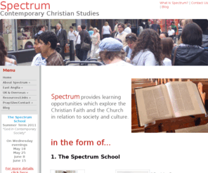 spectrumchristianstudies.com: Spectrum
Spectrum is a provider of creative learning opportunities and teaching on contemporary culture, society and the Christian Faith. It is for people who have a Christian Faith and those who don’t. It is for those who are academic and those who are not. It is for people who are busy with not much time to spare.