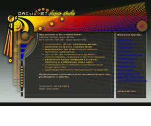 dacsi.net: WEB Сайт за всеки! - DACsi.net
DACsi.net изработва интернет сайтове, портали, лични сайтове,
мини сайтове, flash сайт, видео презентатор,  специализирани сайтове, електронен магазин.
Изработка на дизайн и редизайн за web сайтове, SEO оптимизация, цени без конкуренция, цялостна услуга. 