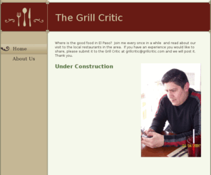 grillcritic.com: The Grill Critic - Home
Where is the good food in El Paso?  Join me every once in a while  and read about our visit to the local restaurants in the area.  If you have an experience you would like to share, please submit it to the Grill Critic at grillcritic@grillcritic.com and we