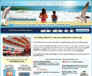 octhebeach.com: Ocean City Hotels, Golf, Real Estate & Vacation Rentals Guide
Ocean City Maryland Hotels/Motels, Golf, Beach Store, Real Estate and Resort Area Information Website. With 10 miles of beautiful beach and a 3 mile boardwalk, 1000's of hotel rooms and condos, 150+ restaurants, shopping, nightlife and entertianment for all, Ocean City, Maryland, has everything you need for a great vacation.